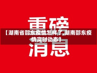【湖南省邵东疫情怎样了,湖南邵东疫情实时动态】