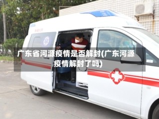 广东省河源疫情是否解封(广东河源疫情解封了吗)