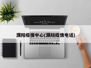 濮阳疫情中心(濮阳疫情电话)