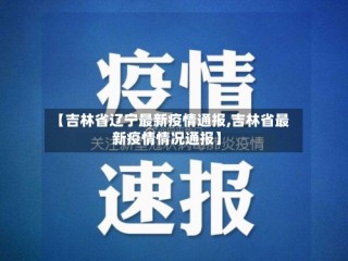 【吉林省辽宁最新疫情通报,吉林省最新疫情情况通报】