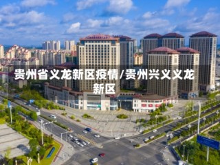 贵州省义龙新区疫情/贵州兴义义龙新区