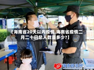 【海南省20天以内疫情,海南省疫情二月二十日总人数是多少?】