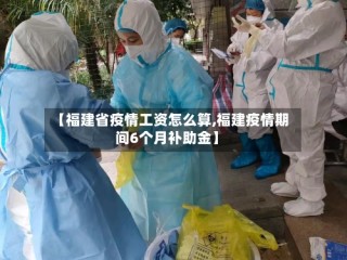 【福建省疫情工资怎么算,福建疫情期间6个月补助金】