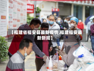 【福建省福安县最新疫情,福建福安最新新闻】
