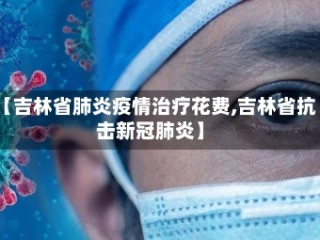 【吉林省肺炎疫情治疗花费,吉林省抗击新冠肺炎】