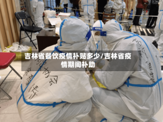 吉林省餐饮疫情补贴多少/吉林省疫情期间补助
