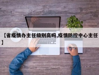 【省疫情办主任级别高吗,疫情防控中心主任】
