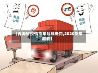 【青海省疫情货车超载处罚,2020货车超载】