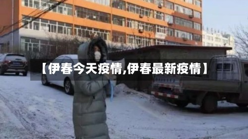 【伊春今天疫情,伊春最新疫情】