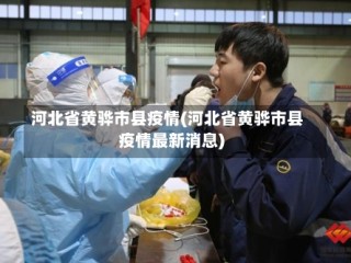 河北省黄骅市县疫情(河北省黄骅市县疫情最新消息)