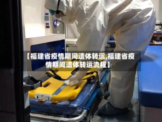 【福建省疫情期间遗体转运,福建省疫情期间遗体转运流程】