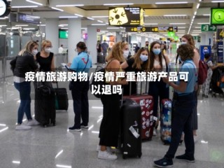 疫情旅游购物/疫情严重旅游产品可以退吗