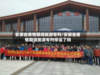 安徽省疫情期间旅游专列/安徽省疫情期间旅游专列停运了吗