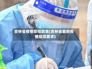 吉林省疫情防控政策(吉林省最新疫情防控要求)