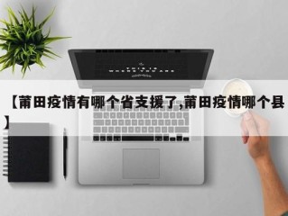 【莆田疫情有哪个省支援了,莆田疫情哪个县】