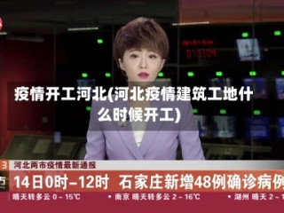 疫情开工河北(河北疫情建筑工地什么时候开工)