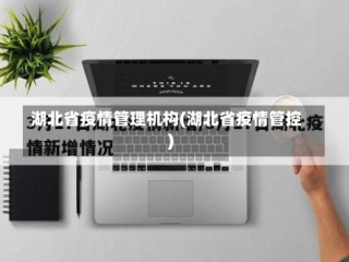 湖北省疫情管理机构(湖北省疫情管控)