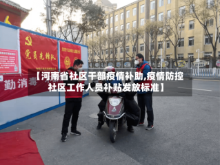 【河南省社区干部疫情补助,疫情防控社区工作人员补贴发放标准】