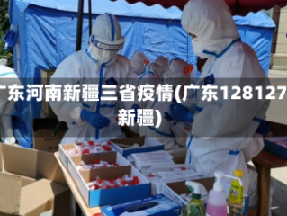 广东河南新疆三省疫情(广东128127新疆)