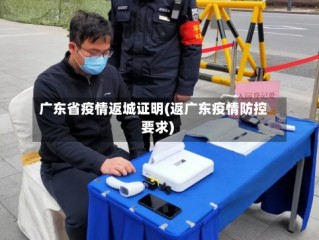 广东省疫情返城证明(返广东疫情防控要求)
