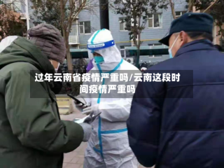 过年云南省疫情严重吗/云南这段时间疫情严重吗