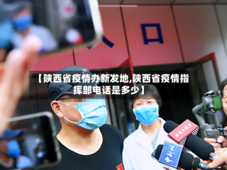 【陕西省疫情办新发地,陕西省疫情指挥部电话是多少】