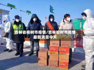 吉林省榆树市疫情/吉林榆树市疫情最新消息今天