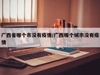 广西省哪个市没有疫情/广西哪个城市没有疫情
