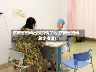 济南省妇幼出现疫情了么(济南省妇幼急诊电话)