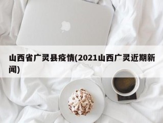 山西省广灵县疫情(2021山西广灵近期新闻)