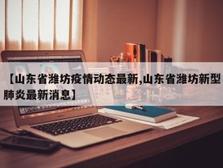 【山东省潍坊疫情动态最新,山东省潍坊新型肺炎最新消息】