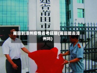 莆田到漳州疫情省考延期(莆田能去漳州吗)