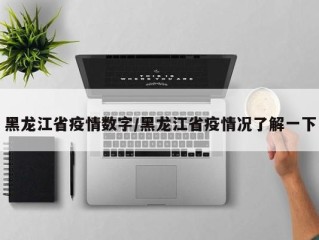 黑龙江省疫情数字/黑龙江省疫情况了解一下