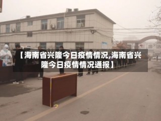 【海南省兴隆今日疫情情况,海南省兴隆今日疫情情况通报】