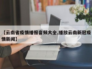 【云南省疫情播报音频大全,播放云南新冠疫情新闻】