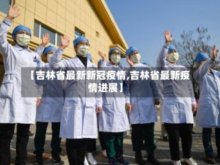 【吉林省最新新冠疫情,吉林省最新疫情进展】