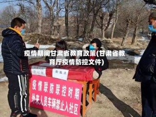 疫情期间甘肃省教育政策(甘肃省教育厅疫情防控文件)