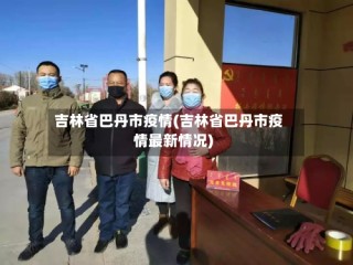 吉林省巴丹市疫情(吉林省巴丹市疫情最新情况)