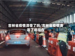 吉林省疫情清零了吗/吉林省疫情清零了吗现在