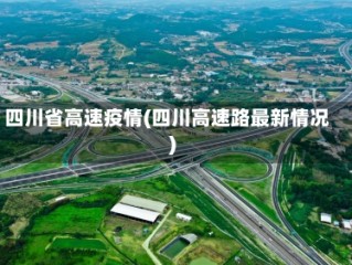 四川省高速疫情(四川高速路最新情况)
