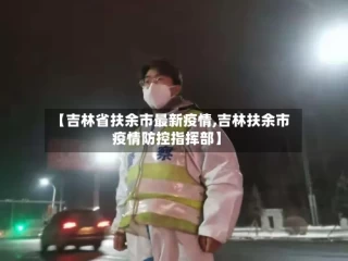 【吉林省扶余市最新疫情,吉林扶余市疫情防控指挥部】