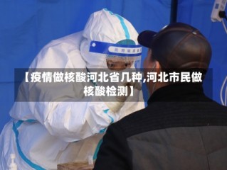 【疫情做核酸河北省几种,河北市民做核酸检测】