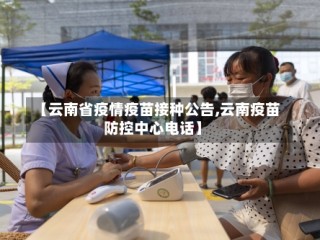 【云南省疫情疫苗接种公告,云南疫苗防控中心电话】