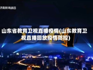 山东省教育卫视直播疫情(山东教育卫视直播回放疫情防控)