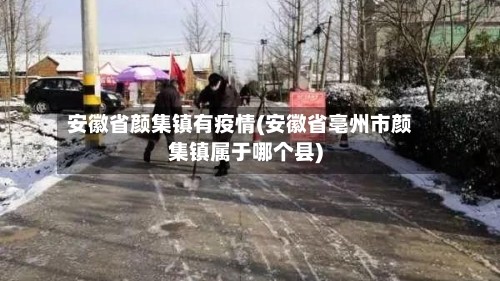 安徽省颜集镇有疫情(安徽省亳州市颜集镇属于哪个县)