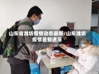 山东省潍坊疫情动态最新/山东潍坊疫情最新通报