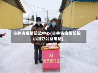 吉林省疫情防恐中心(吉林省疫情防控小组办公室电话)