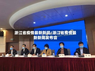 浙江省疫情最新新闻/浙江省疫情最新新闻发布会