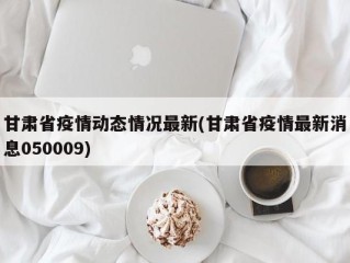 甘肃省疫情动态情况最新(甘肃省疫情最新消息050009)