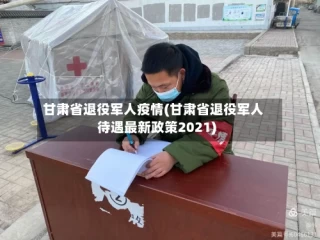 甘肃省退役军人疫情(甘肃省退役军人待遇最新政策2021)